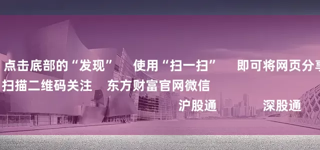 配资股票      点击底部的“发现”     使用“扫一扫”     即可将网页分享至朋友圈                            扫描二维码关注    东方财富官网微信                                                                        沪股通             深股通             港股