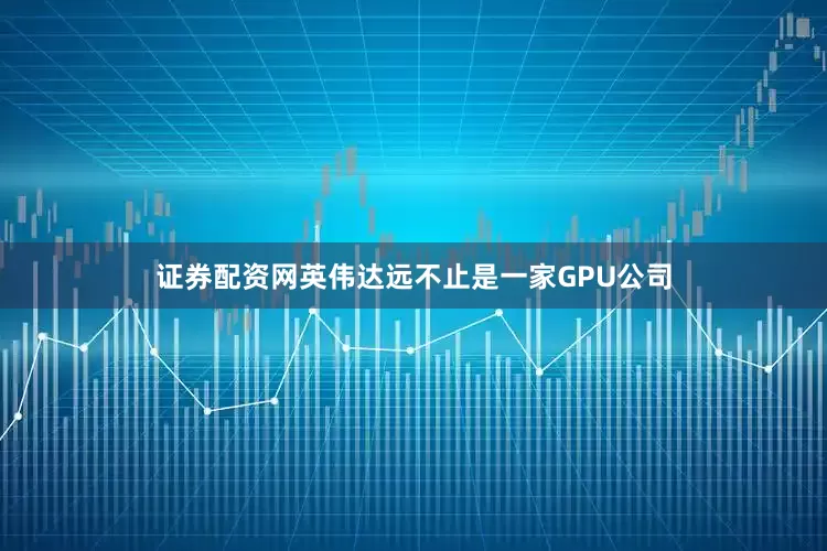 证券配资网英伟达远不止是一家GPU公司