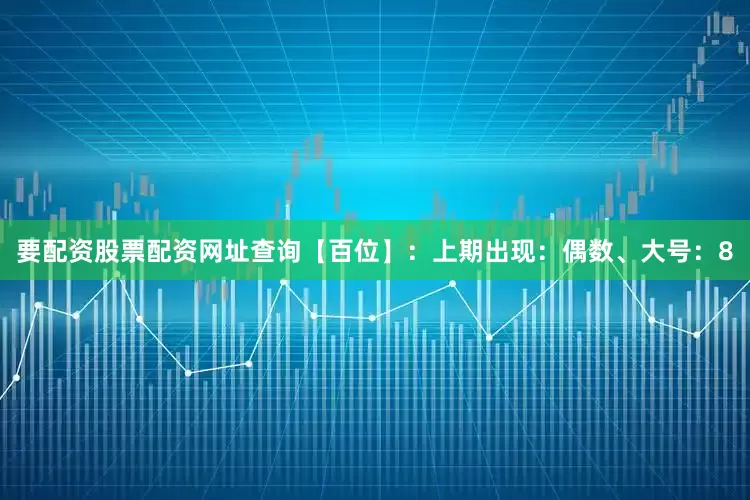 要配资股票配资网址查询　　　　【百位】：上期出现：偶数、大号：8