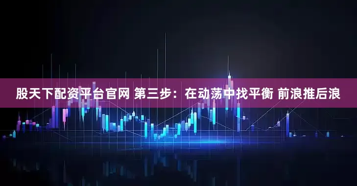 股天下配资平台官网 第三步：在动荡中找平衡 前浪推后浪