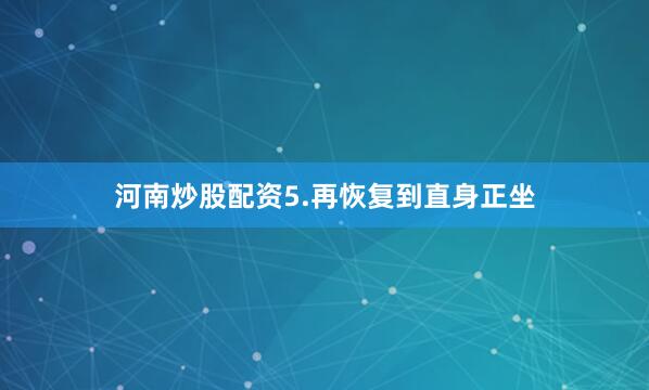 河南炒股配资5.再恢复到直身正坐