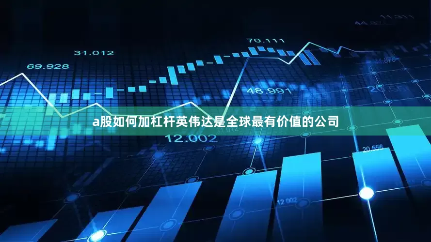 a股如何加杠杆英伟达是全球最有价值的公司