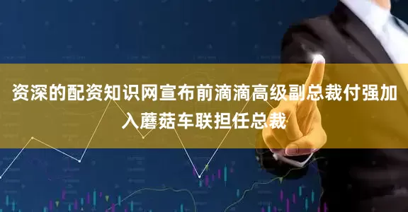 资深的配资知识网宣布前滴滴高级副总裁付强加入蘑菇车联担任总裁