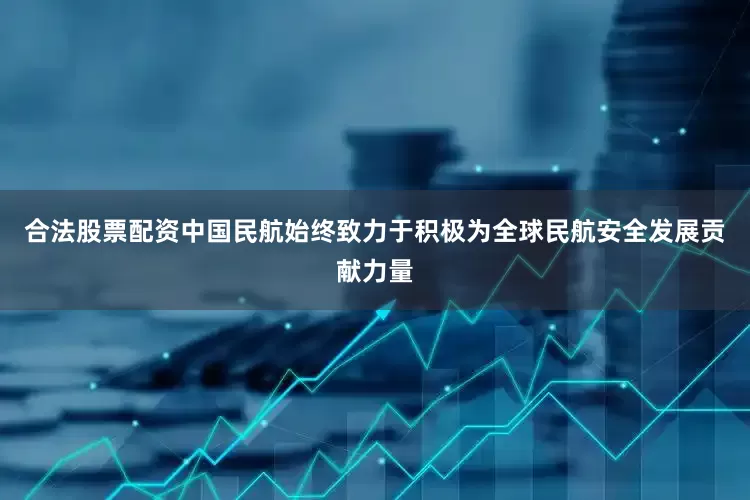 合法股票配资中国民航始终致力于积极为全球民航安全发展贡献力量